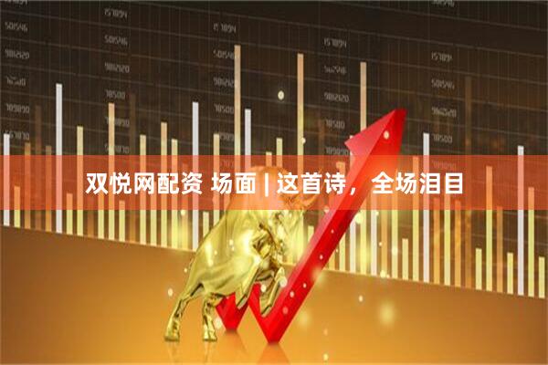双悦网配资 场面 | 这首诗，全场泪目