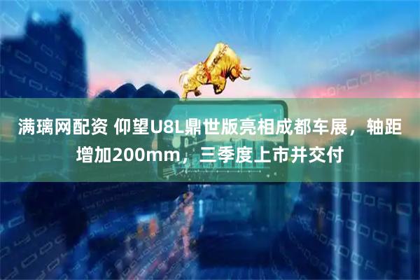 满璃网配资 仰望U8L鼎世版亮相成都车展，轴距增加200mm，三季度上市并交付