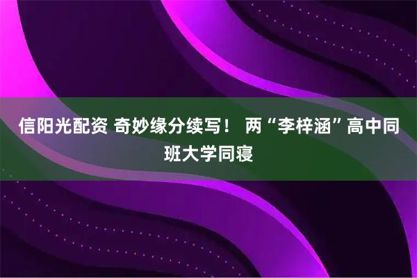 信阳光配资 奇妙缘分续写！ 两“李梓涵”高中同班大学同寝