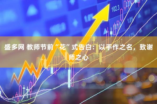 盛多网 教师节前“花”式告白：以手作之名，致谢师之心