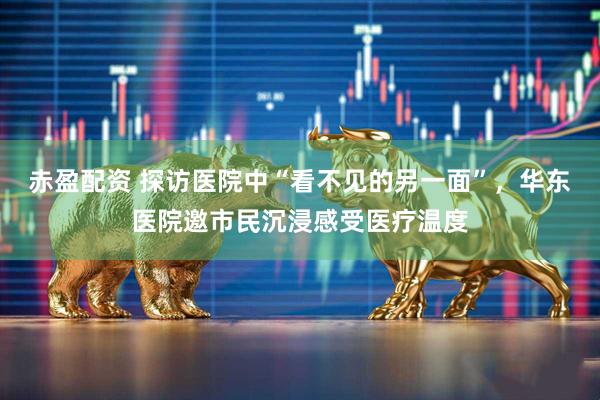 赤盈配资 探访医院中“看不见的另一面”，华东医院邀市民沉浸感受医疗温度