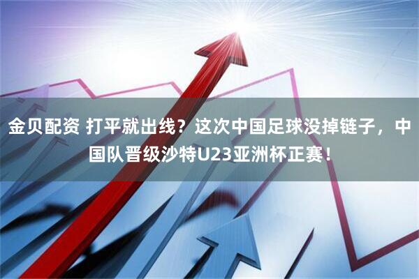 金贝配资 打平就出线？这次中国足球没掉链子，中国队晋级沙特U23亚洲杯正赛！