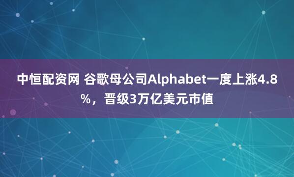 中恒配资网 谷歌母公司Alphabet一度上涨4.8%，晋级3万亿美元市值