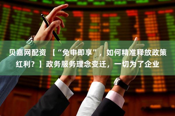 贝嘉网配资 【“免申即享”，如何精准释放政策红利？】政务服务理念变迁，一切为了企业