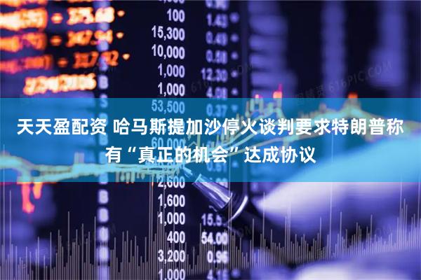天天盈配资 哈马斯提加沙停火谈判要求　特朗普称有“真正的机会”达成协议