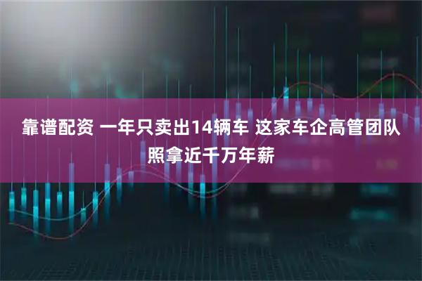 靠谱配资 一年只卖出14辆车 这家车企高管团队照拿近千万年薪