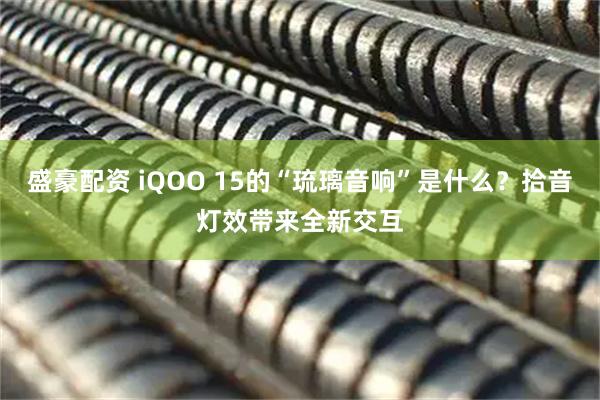 盛豪配资 iQOO 15的“琉璃音响”是什么？拾音灯效带来全新交互