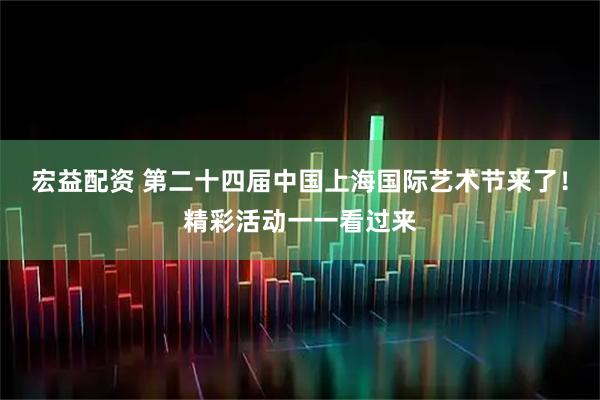宏益配资 第二十四届中国上海国际艺术节来了！精彩活动一一看过来