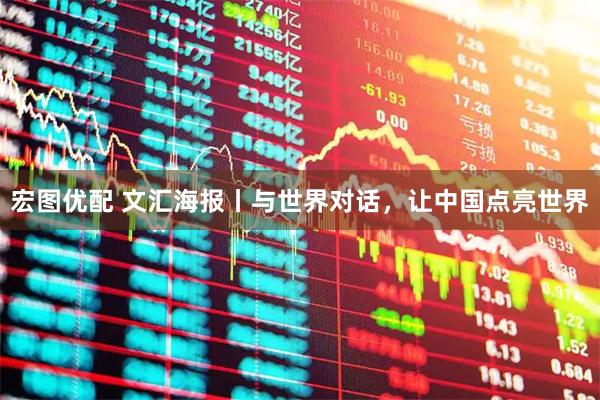 宏图优配 文汇海报丨与世界对话，让中国点亮世界