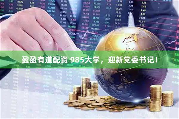 盈盈有道配资 985大学，迎新党委书记！