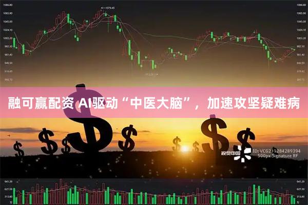 融可赢配资 AI驱动“中医大脑”，加速攻坚疑难病