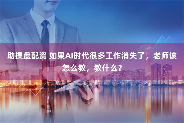 助操盘配资 如果AI时代很多工作消失了，老师该怎么教，教什么？