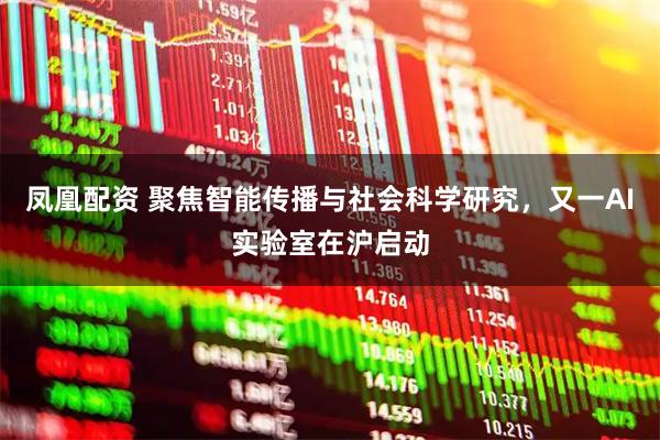 凤凰配资 聚焦智能传播与社会科学研究，又一AI实验室在沪启动