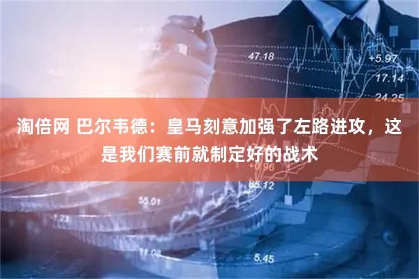 淘倍网 巴尔韦德：皇马刻意加强了左路进攻，这是我们赛前就制定好的战术