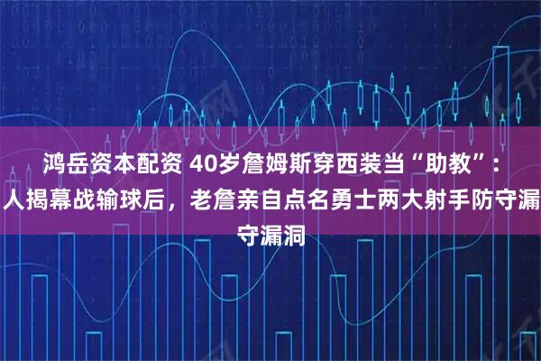 鸿岳资本配资 40岁詹姆斯穿西装当“助教”：湖人揭幕战输球后，老詹亲自点名勇士两大射手防守漏洞