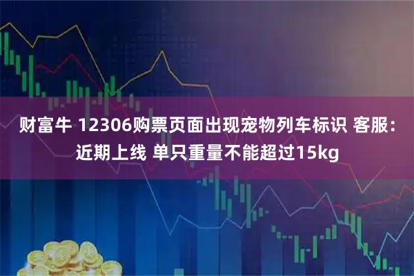 财富牛 12306购票页面出现宠物列车标识 客服：近期上线 单只重量不能超过15kg
