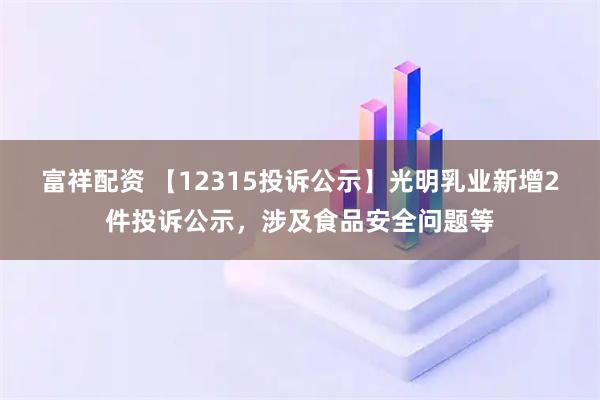 富祥配资 【12315投诉公示】光明乳业新增2件投诉公示，涉及食品安全问题等