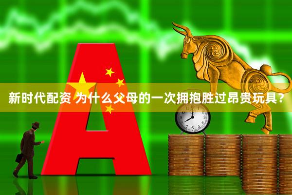 新时代配资 为什么父母的一次拥抱胜过昂贵玩具？