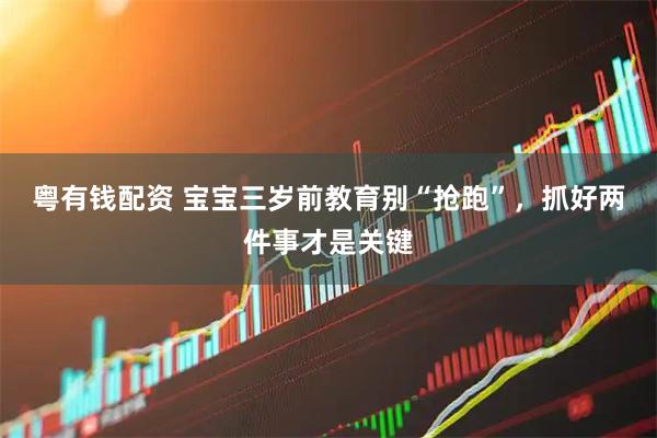 粤有钱配资 宝宝三岁前教育别“抢跑”，抓好两件事才是关键