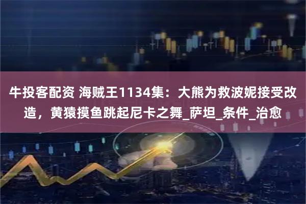 牛投客配资 海贼王1134集：大熊为救波妮接受改造，黄猿摸鱼跳起尼卡之舞_萨坦_条件_治愈