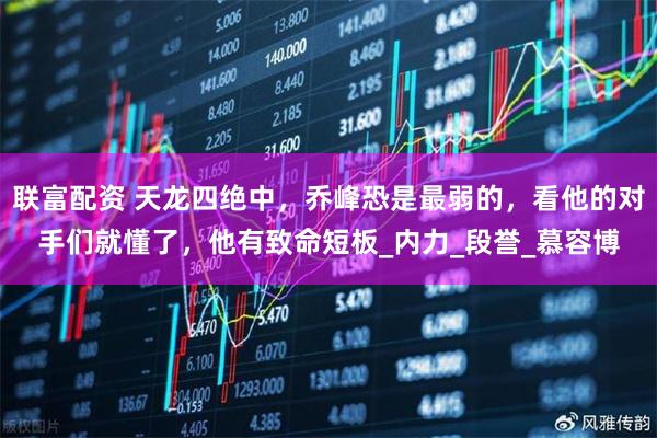 联富配资 天龙四绝中，乔峰恐是最弱的，看他的对手们就懂了，他有致命短板_内力_段誉_慕容博