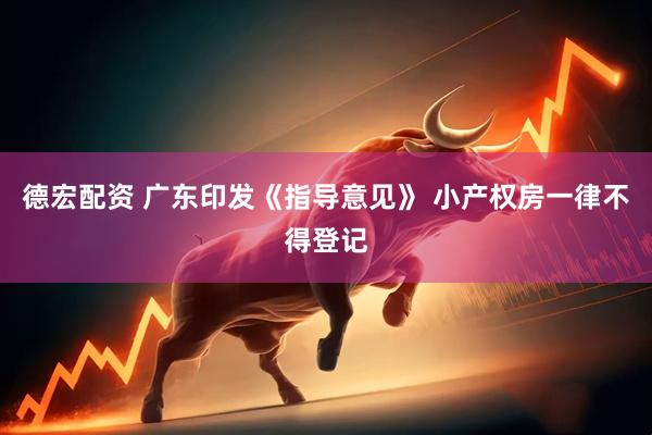 德宏配资 广东印发《指导意见》 小产权房一律不得登记