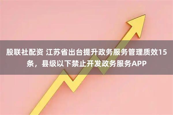 股联社配资 江苏省出台提升政务服务管理质效15条，县级以下禁止开发政务服务APP