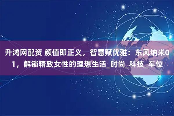 升鸿网配资 颜值即正义，智慧赋优雅：东风纳米01，解锁精致女性的理想生活_时尚_科技_车位
