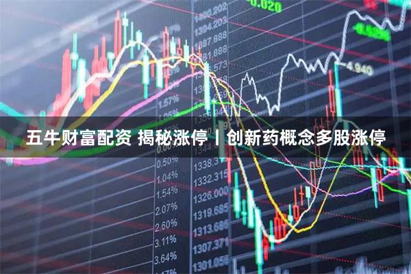 五牛财富配资 揭秘涨停丨创新药概念多股涨停