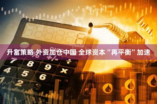 升富策略 外资加仓中国 全球资本“再平衡”加速