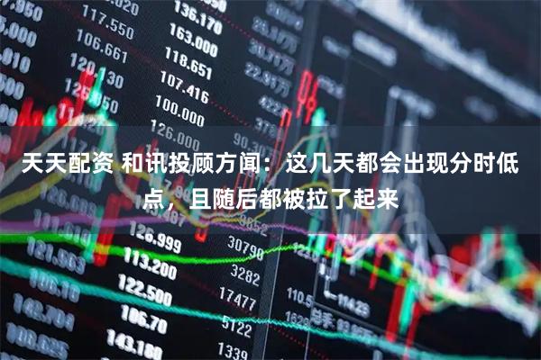 天天配资 和讯投顾方闻：这几天都会出现分时低点，且随后都被拉了起来