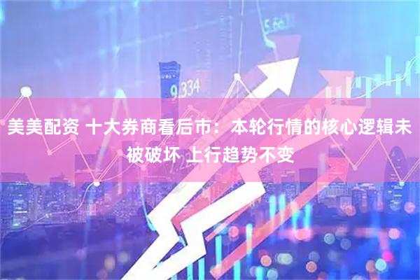 美美配资 十大券商看后市：本轮行情的核心逻辑未被破坏 上行趋势不变