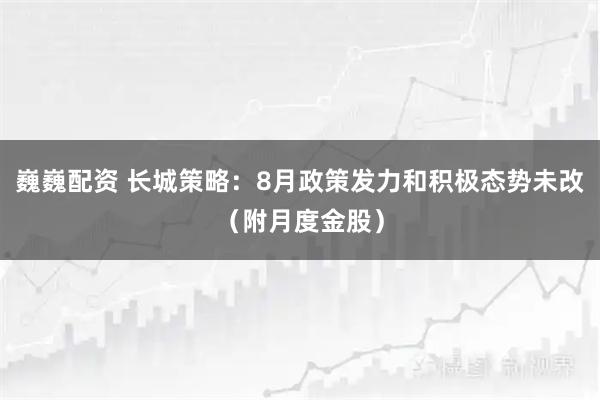 巍巍配资 长城策略：8月政策发力和积极态势未改（附月度金股）