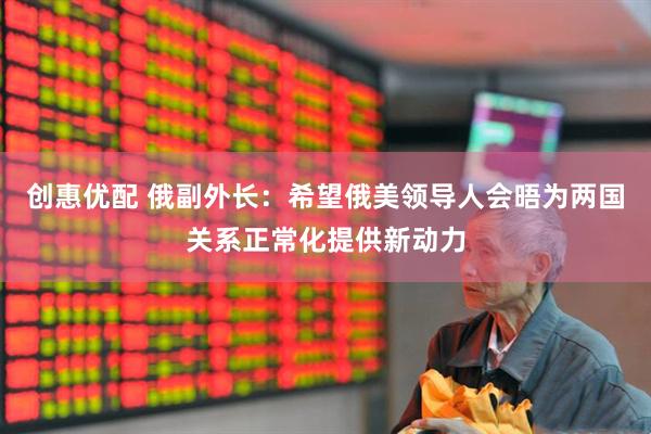 创惠优配 俄副外长：希望俄美领导人会晤为两国关系正常化提供新动力
