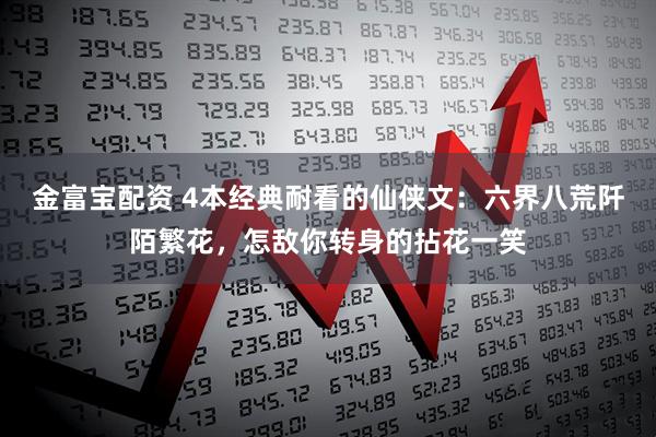 金富宝配资 4本经典耐看的仙侠文：六界八荒阡陌繁花，怎敌你转身的拈花一笑