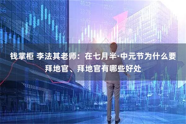 钱掌柜 李法其老师：在七月半·中元节为什么要拜地官、拜地官有哪些好处