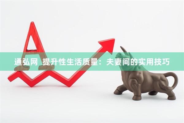通弘网  提升性生活质量：夫妻间的实用技巧