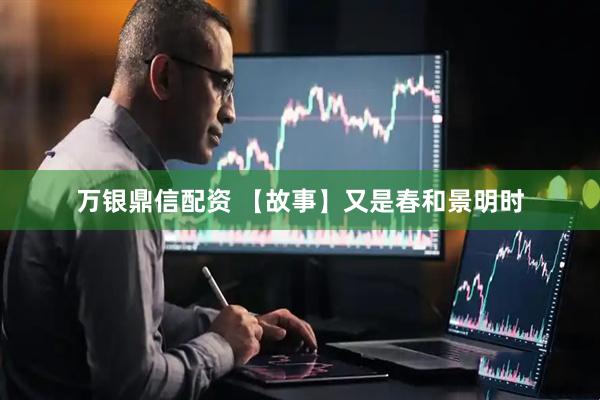 万银鼎信配资 【故事】又是春和景明时