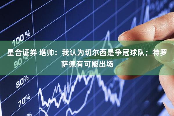 星合证券 塔帅：我认为切尔西是争冠球队；特罗萨德有可能出场