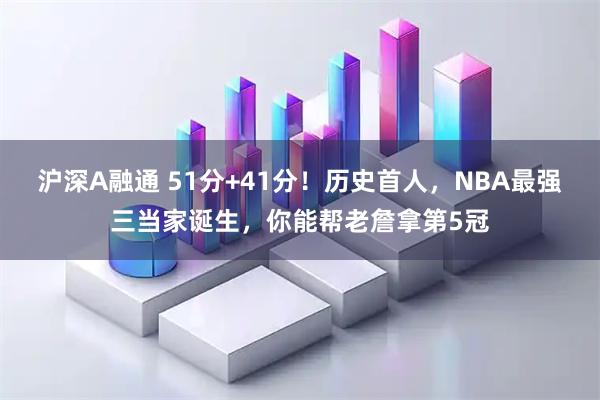 沪深A融通 51分+41分！历史首人，NBA最强三当家诞生，你能帮老詹拿第5冠