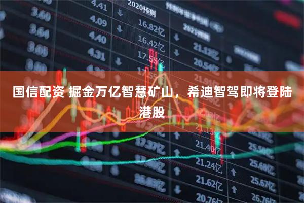 国信配资 掘金万亿智慧矿山，希迪智驾即将登陆港股