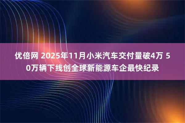 优倍网 2025年11月小米汽车交付量破4万 50万辆下线创全球新能源车企最快纪录
