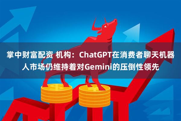 掌中财富配资 机构：ChatGPT在消费者聊天机器人市场仍维持着对Gemini的压倒性领先