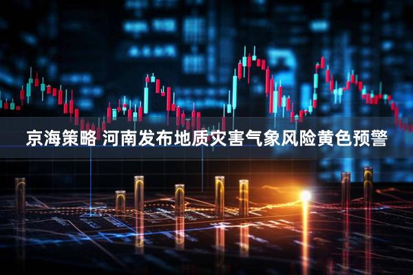 京海策略 河南发布地质灾害气象风险黄色预警