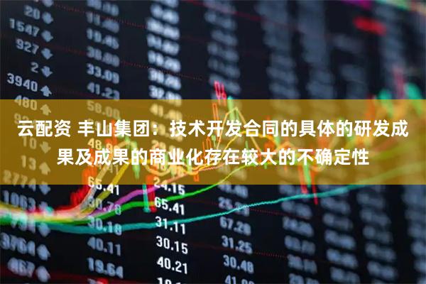 云配资 丰山集团：技术开发合同的具体的研发成果及成果的商业化存在较大的不确定性