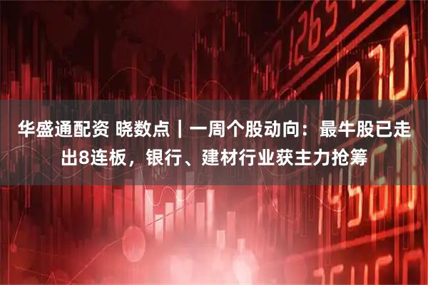华盛通配资 晓数点｜一周个股动向：最牛股已走出8连板，银行、建材行业获主力抢筹
