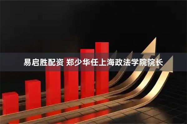 易启胜配资 郑少华任上海政法学院院长