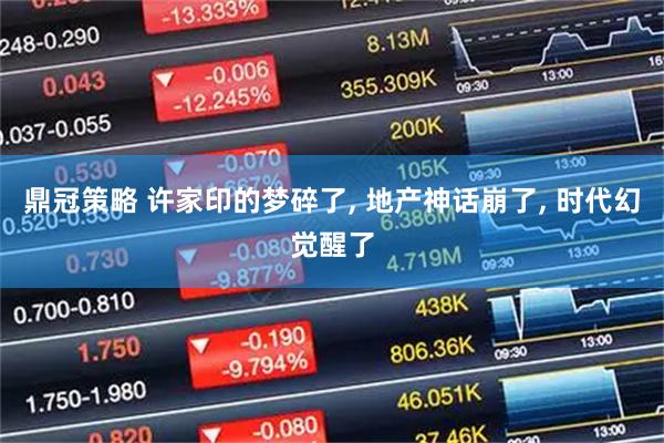 鼎冠策略 许家印的梦碎了, 地产神话崩了, 时代幻觉醒了