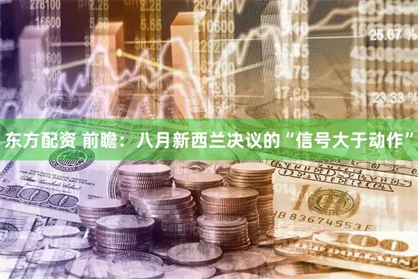 东方配资 前瞻：八月新西兰决议的“信号大于动作”