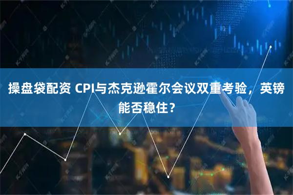 操盘袋配资 CPI与杰克逊霍尔会议双重考验，英镑能否稳住？